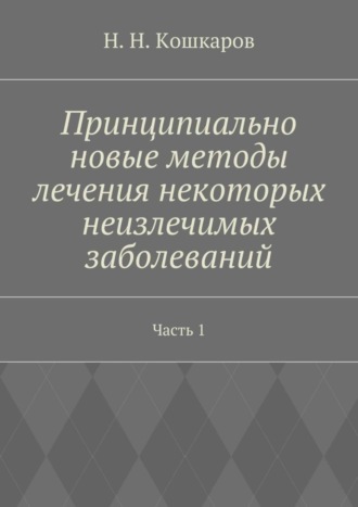 Обложка книги «Принципиально новые методы лечения некоторых неизлечимых заболеваний. Часть 1»