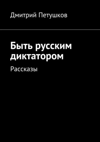 Обложка книги «Быть русским диктатором. Рассказы»