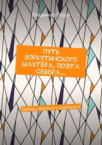 Обложка книги «Путь воркутинского шахтёра, поэта Севера… Любовь, Воркута и Дзержинск»