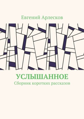 Евгений Арлесков. Услышанное. Сборник коротких рассказов