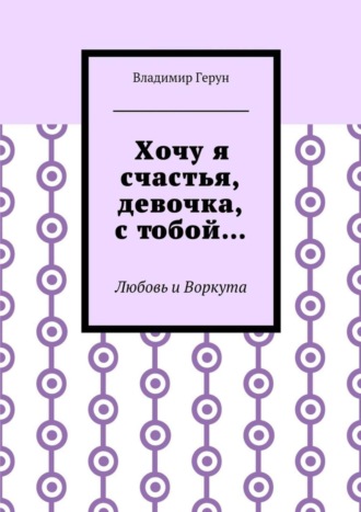 Обложка книги «Хочу я счастья, девочка, с тобой… Любовь и Воркута»