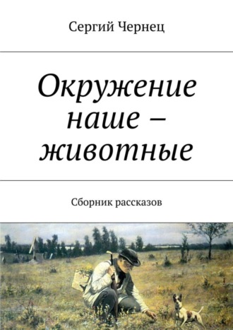 Сергий Чернец. Окружение наше – животные. Сборник рассказов