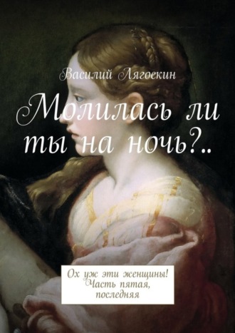 Обложка книги «Молилась ли ты на ночь?.. Ох уж эти женщины! Часть пятая, последняя»
