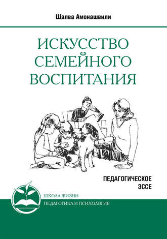 Шалва Амонашвили. Искусство семейного воспитания. Педагогическое эссе