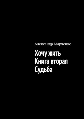 Александр Марченко. Хочу жить. Книга вторая. Судьба