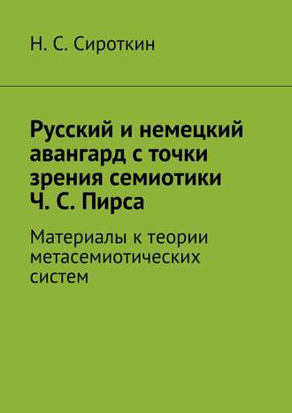 Никита Сергеевич Сироткин. Русский и немецкий авангард с точки зрения семиотики Ч. С. Пирса. Материалы к теории метасемиотических систем