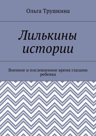 Ольга Трушкина. Лилькины истории. Военное и послевоенное время глазами ребенка