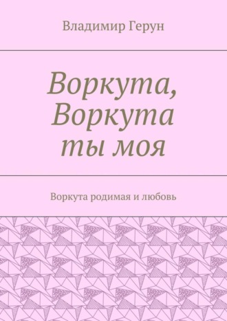 Обложка книги «Воркута, Воркута ты моя. Воркута родимая и любовь»