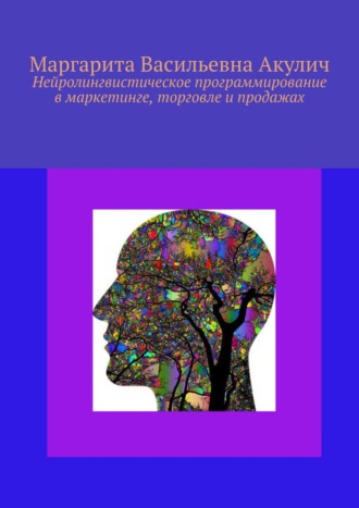 Маргарита Васильевна Акулич. Нейролингвистическое программирование в маркетинге, торговле и продажах