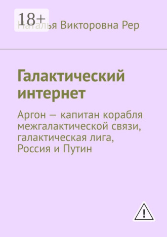 Обложка книги «Галактический интернет. Аргон – капитан корабля межгалактической связи, галактическая лига, Россия и Путин»