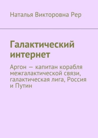 Наталья Викторовна Рер. Галактический интернет. Аргон – капитан корабля межгалактической связи, галактическая лига, Россия и Путин