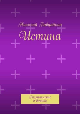 Николай Иванович Пивцайкин. Истина. Размышление о вечном