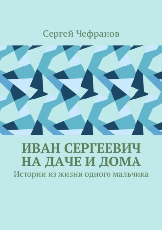 Обложка книги «Иван Сергеевич на даче и дома. Истории из жизни одного мальчика»