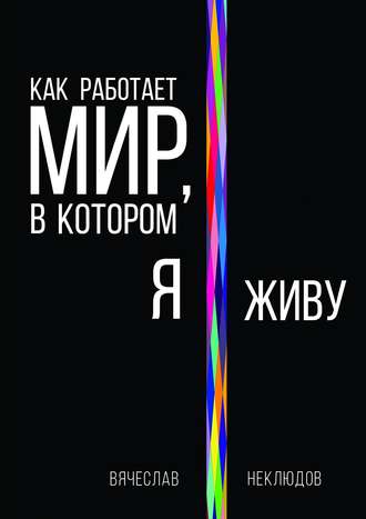 Вячеслав Неклюдов. Как работает мир, в котором я живу