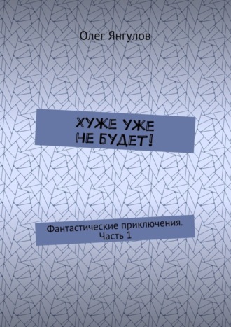 Обложка книги «Хуже уже не будет! Фантастические приключения. Часть 1»