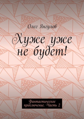 Олег Михайлович Янгулов. Хуже уже не будет! Фантастическое приключение. Часть 2