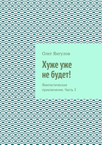 Обложка книги «Хуже уже не будет! Фантастическое приключение. Часть 3»