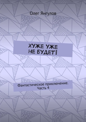 Обложка книги «Хуже уже не будет! Фантастическое приключение. Часть 4»