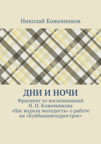 Николай Николаевич Кожевников. Дни и ночи. Фрагмент из воспоминаний Н. Н. Кожевникова «Нас водила молодость» о работе на «Куйбышевгидрострое»