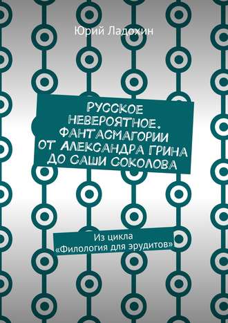 Обложка книги «Русское невероятное. Фантасмагории от Александра Грина до Саши Соколова. Из цикла «Филология для эрудитов»»