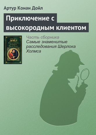 Артур Конан Дойл. Приключение с высокородным клиентом