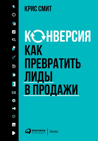 Крис Смит. Конверсия: Как превратить лиды в продажи