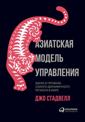 Джо Стадвелл. Азиатская модель управления: Удачи и провалы самого динамичного региона в мире