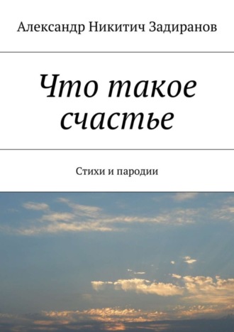 Александр Никитич Задиранов. Что такое счастье. Стихи и пародии