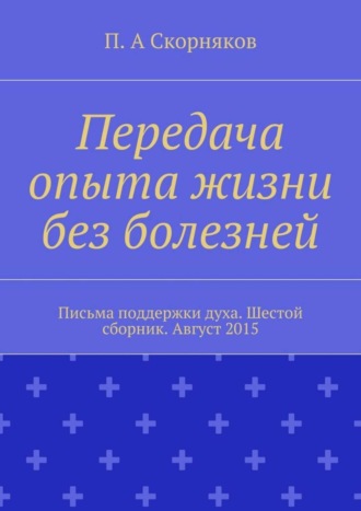 Обложка книги «Передача опыта жизни без болезней. Письма поддержки духа. Шестой сборник. Август 2015»