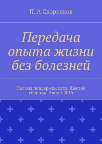 П. А. Скорняков. Передача опыта жизни без болезней. Письма поддержки духа. Шестой сборник. Август 2015