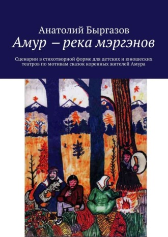 Анатолий Николаевич Быргазов. Амур ‒ река мэргэнов. Сценарии в стихотворной форме для детских и юношеских театров по мотивам сказок коренных жителей Амура