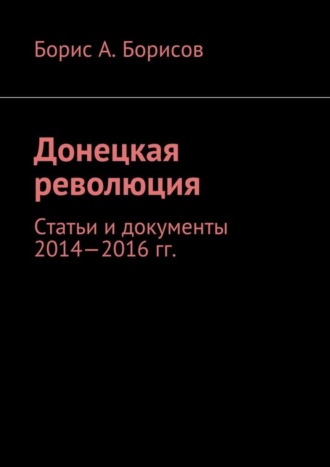 Борис А. Борисов. Донецкая революция. Статьи и документы 2014—2016 гг.