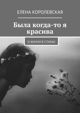 Елена Королевская. Была когда-то я красива. О жизни в стихах