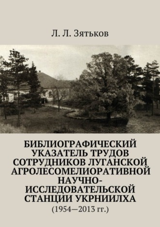 Л. Л. Зятьков. Библиографический указатель трудов сотрудников Луганской агролесомелиоративной научно-исследовательской станции УкрНИИЛХА. (1954—2013 гг.)