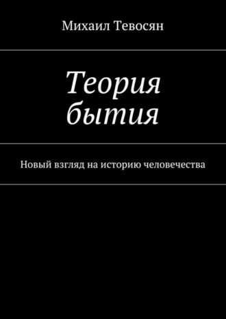 Михаил Тевосян. Теория бытия. Новый взгляд на историю человечества