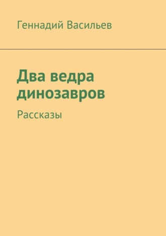 Геннадий Васильев. Два ведра динозавров. Рассказы