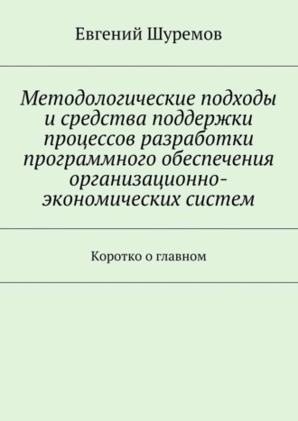 Евгений Леонидович Шуремов. Методологические подходы и средства поддержки процессов разработки программного обеспечения организационно-экономических систем. Коротко о главном