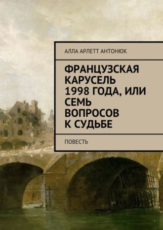 Алла Арлетт Антонюк. Французская карусель 1998 года, или Семь вопросов к судьбе. Повесть