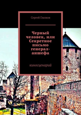 Сергей Глазков. Черный человек, или Секретное письмо генерал-аншефа. Киносценарий