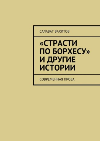 Салават Вахитов. «Страсти по Борхесу» и другие истории. Современная проза