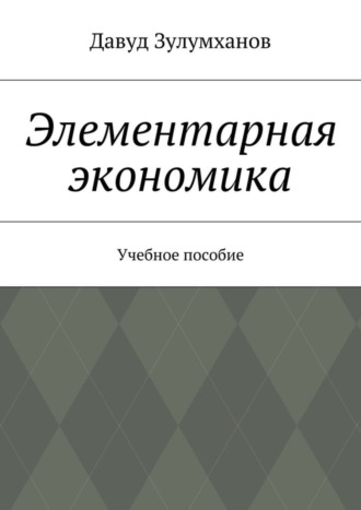 Давуд Зулумханов. Элементарная экономика. Учебное пособие