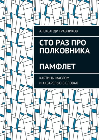 Александр Травников. Сто раз про полковника. Памфлет. Картины маслом и акварелью в словах