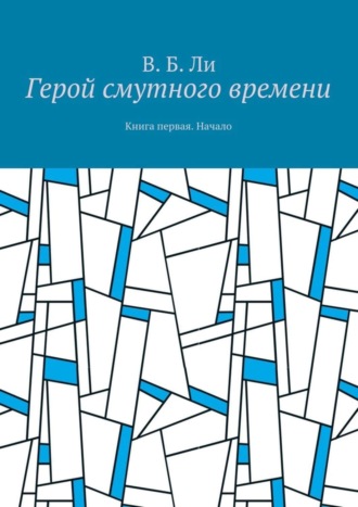 В. Б. Ли. Герой смутного времени. Книга первая. Начало