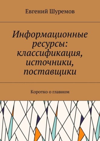 Евгений Леонидович Шуремов. Информационные ресурсы: классификация, источники, поставщики. Коротко о главном