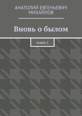 Анатолий Евгеньевич Михайлов. Вновь о былом. Книга 3