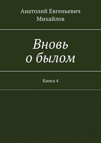 Анатолий Евгеньевич Михайлов. Вновь о былом. Книга 4