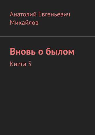 Анатолий Евгеньевич Михайлов. Вновь о былом. Книга 5