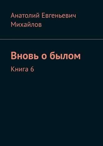 Анатолий Евгеньевич Михайлов. Вновь о былом. Книга 6