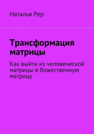 Наталья Викторовна Рер. Трансформация матрицы. Как выйти из человеческой матрицы в божественную матрицу