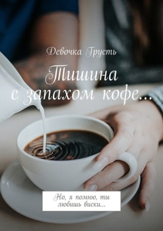 Обложка книги «Тишина с запахом кофе… Но, я помню, ты любишь виски…»